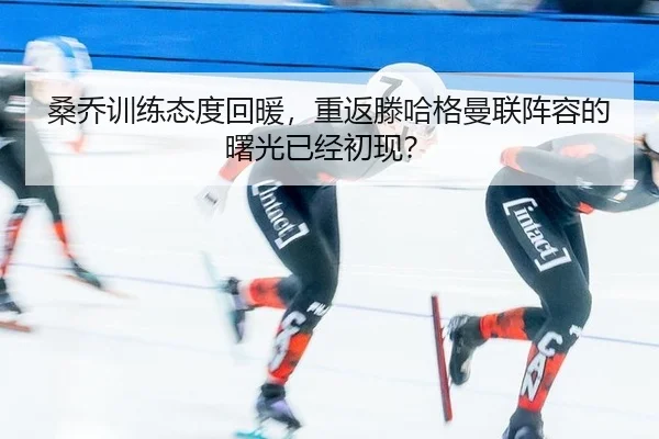 桑乔训练态度回暖，重返滕哈格曼联阵容的曙光已经初现？