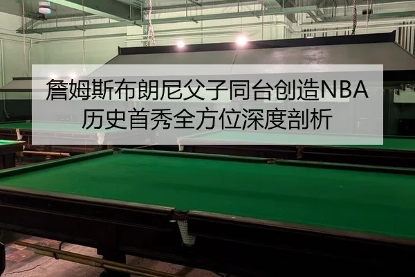 詹姆斯布朗尼父子同台创造NBA历史首秀全方位深度剖析