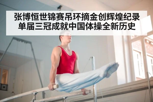 张博恒世锦赛吊环摘金创辉煌纪录单届三冠成就中国体操全新历史