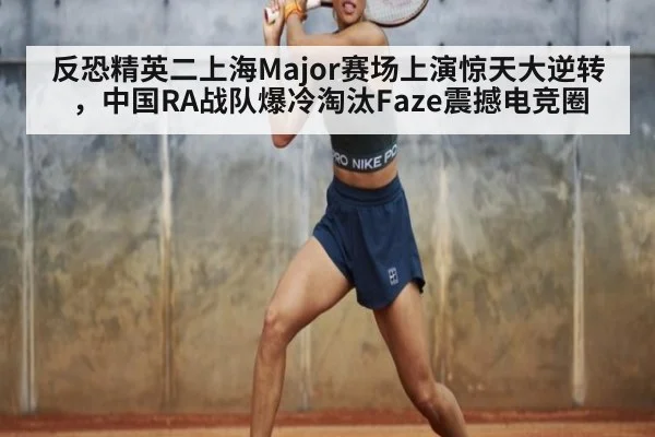 反恐精英二上海Major赛场上演惊天大逆转，中国RA战队爆冷淘汰Faze震撼电竞圈