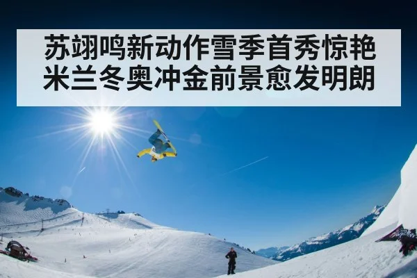 苏翊鸣新动作雪季首秀惊艳米兰冬奥冲金前景愈发明朗