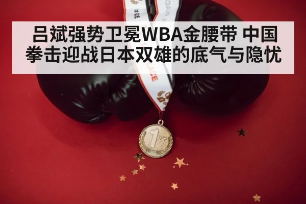 吕斌强势卫冕WBA金腰带 中国拳击迎战日本双雄的底气与隐忧