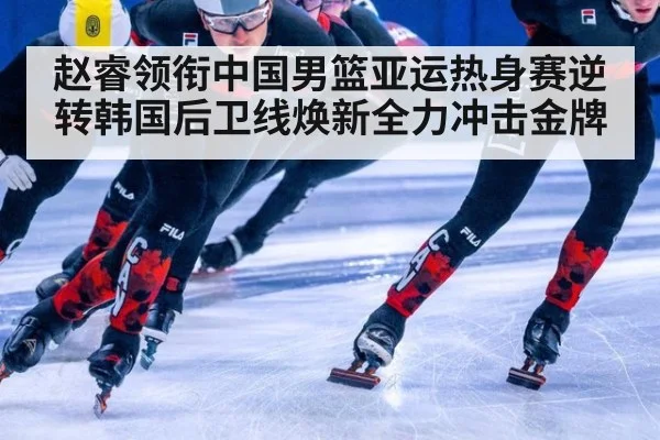 赵睿领衔中国男篮亚运热身赛逆转韩国后卫线焕新全力冲击金牌