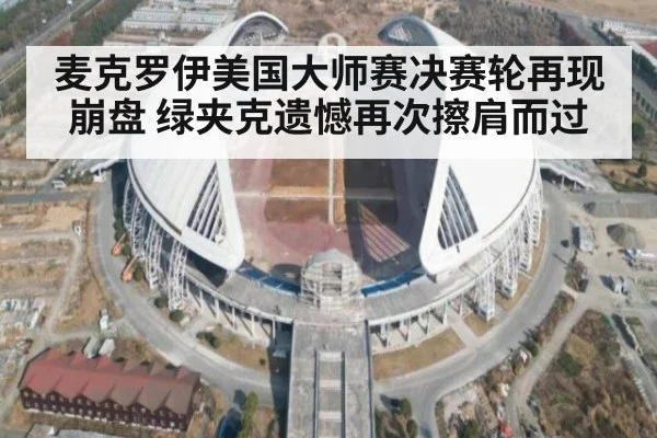 麦克罗伊美国大师赛决赛轮再现崩盘 绿夹克遗憾再次擦肩而过