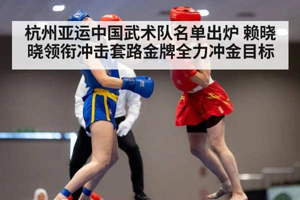 杭州亚运中国武术队名单出炉 赖晓晓领衔冲击套路金牌全力冲金目标
