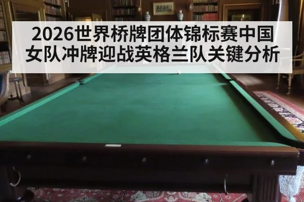 2026世界桥牌团体锦标赛中国女队冲牌迎战英格兰队关键分析